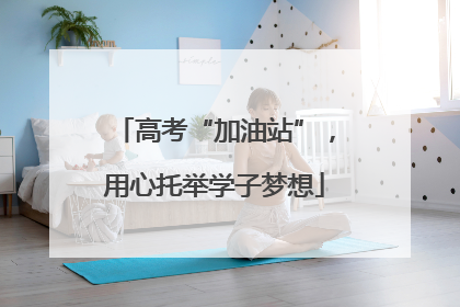高考“加油站”，用心托举学子梦想