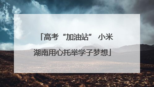 高考“加油站” 小米湖南用心托举学子梦想