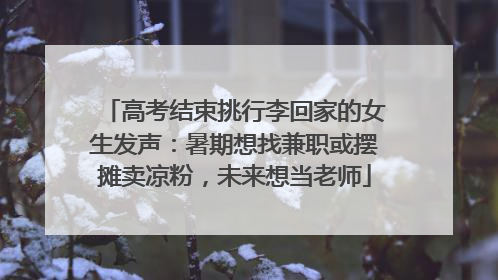 高考结束挑行李回家的女生发声：暑期想找兼职或摆摊卖凉粉，未来想当老师