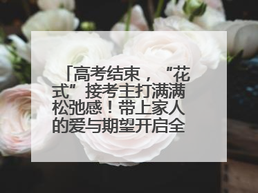 高考结束，“花式”接考主打满满松弛感！带上家人的爱与期望开启全新旅程