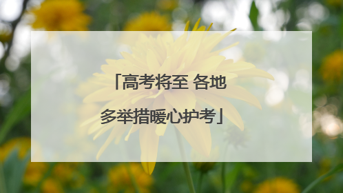 高考将至 各地多举措暖心护考