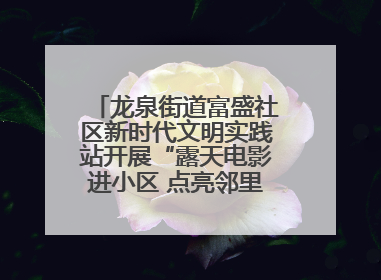 龙泉街道富盛社区新时代文明实践站开展“露天电影进小区 点亮邻里新生活”活动
