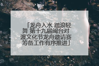 龙舟入水 踏浪轻舞 第十九届闽台对渡文化节龙舟邀请赛筹备工作有序推进