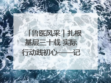 鲁医风采｜扎根基层三十载 实际行动践初心——记威海市环翠区鲸园社区卫生服务中心主任梁永江