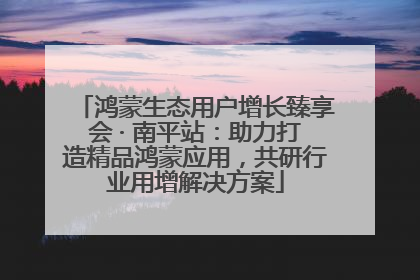 鸿蒙生态用户增长臻享会 · 南平站：助力打造精品鸿蒙应用，共研行业用增解决方案