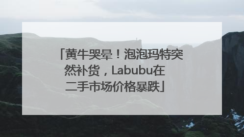 黄牛哭晕！泡泡玛特突然补货，Labubu在二手市场价格暴跌