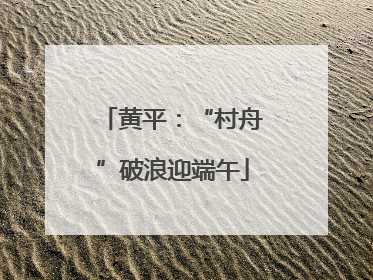 黄平：“村舟”破浪迎端午