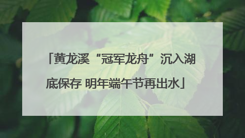 黄龙溪“冠军龙舟”沉入湖底保存 明年端午节再出水