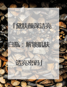 黛肤颜深洁亮白瓶：解锁肌肤透亮密码