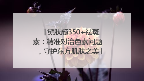 黛肤颜350+祛斑素：精准对治色素问题，守护东方肌肤之美