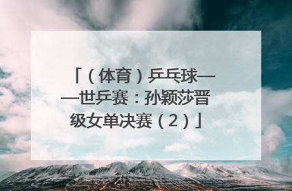 （体育）乒乓球——世乒赛：孙颖莎晋级女单决赛（2）