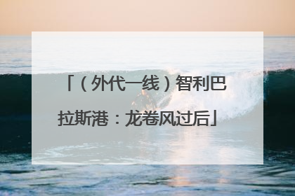 （外代一线）智利巴拉斯港：龙卷风过后