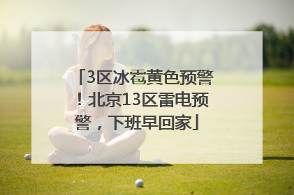 3区冰雹黄色预警！北京13区雷电预警，下班早回家