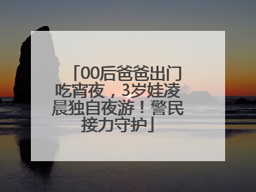 00后爸爸出门吃宵夜，3岁娃凌晨独自夜游！警民接力守护