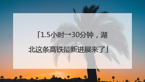 1.5小时→30分钟，湖北这条高铁最新进展来了