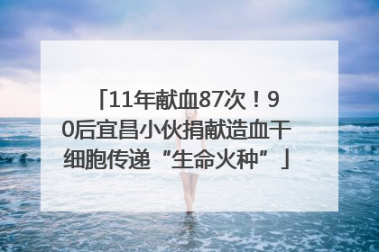 11年献血87次！90后宜昌小伙捐献造血干细胞传递“生命火种”
