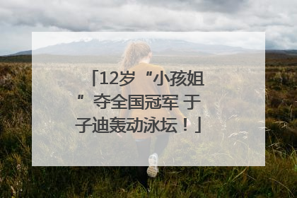 12岁“小孩姐”夺全国冠军 于子迪轰动泳坛！