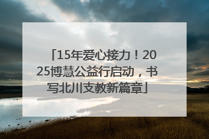 15年爱心接力！2025博慧公益行启动，书写北川支教新篇章
