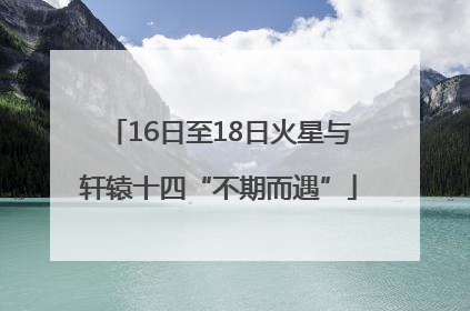 16日至18日火星与轩辕十四“不期而遇”