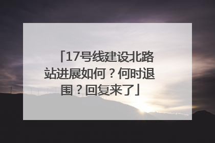17号线建设北路站进展如何？何时退围？回复来了