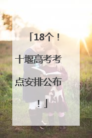 18个！十堰高考考点安排公布！