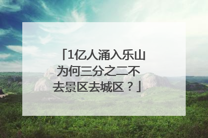 1亿人涌入乐山 为何三分之二不去景区去城区？