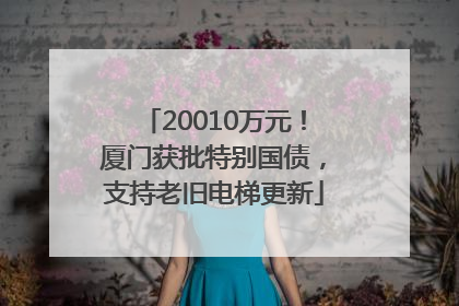 20010万元！厦门获批特别国债，支持老旧电梯更新