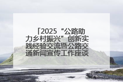 2025“公路助力乡村振兴”创新实践经验交流暨公路交通新闻宣传工作座谈会在十堰市举行