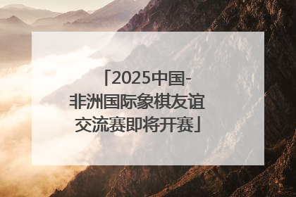 2025中国-非洲国际象棋友谊交流赛即将开赛