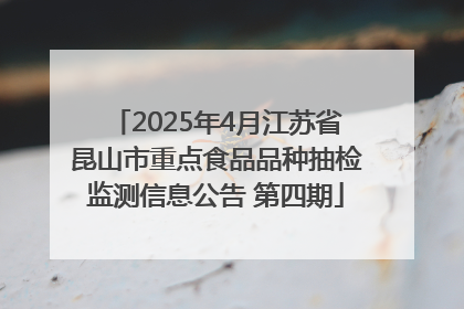 2025年4月江苏省昆山市重点食品品种抽检监测信息公告 第四期
