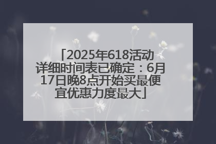2025年618活动详细时间表已确定：6月17日晚8点开始买最便宜优惠力度最大
