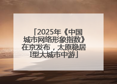2025年《中国城市网络形象指数》在京发布，太原稳居I型大城市中游