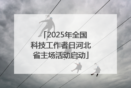 2025年全国科技工作者日河北省主场活动启动