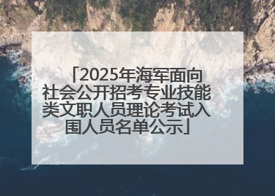 2025年海军面向社会公开招考专业技能类文职人员理论考试入围人员名单公示