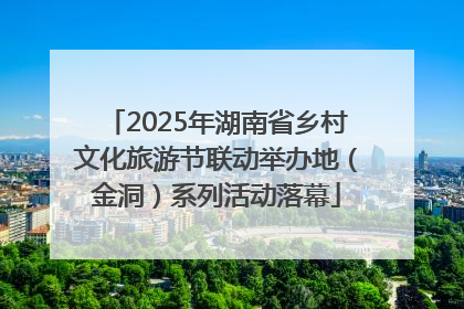 2025年湖南省乡村文化旅游节联动举办地（金洞）系列活动落幕