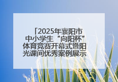 2025年襄阳市中小学生“向阳杯”体育竞赛开幕式暨阳光课间优秀案例展示活动举行
