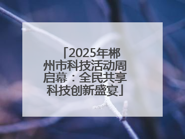 2025年郴州市科技活动周启幕：全民共享科技创新盛宴
