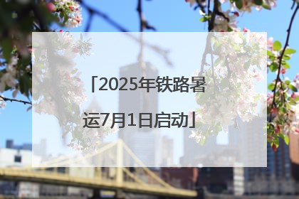 2025年铁路暑运7月1日启动