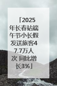 2025年长春站端午节小长假发送旅客47.7万人次 同比增长3%