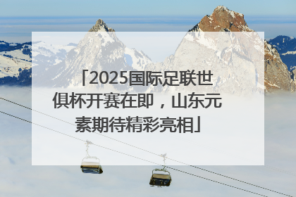 2025国际足联世俱杯开赛在即，山东元素期待精彩亮相
