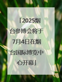 2025烟台参博会将于7月4日在烟台国际博览中心开幕