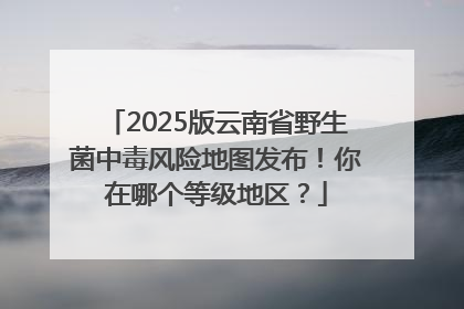2025版云南省野生菌中毒风险地图发布！你在哪个等级地区？