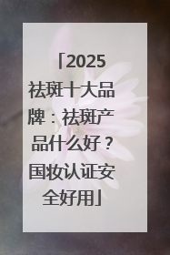 2025祛斑十大品牌：祛斑产品什么好？国妆认证安全好用