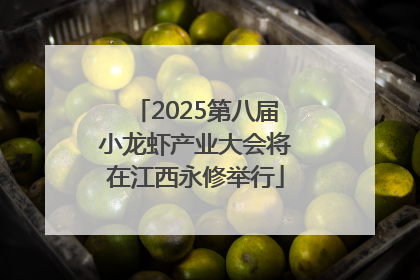 2025第八届小龙虾产业大会将在江西永修举行