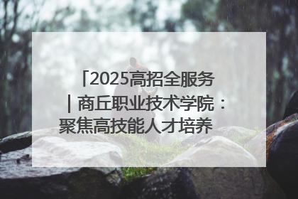 2025高招全服务｜商丘职业技术学院：聚焦高技能人才培养 谱写高质量发展篇章
