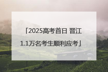 2025高考首日 晋江1.1万名考生顺利应考