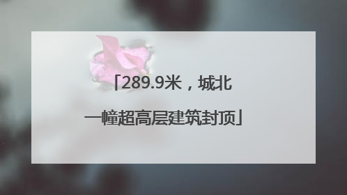 289.9米，城北一幢超高层建筑封顶