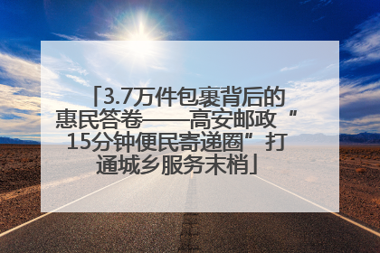3.7万件包裹背后的惠民答卷——高安邮政“15分钟便民寄递圈”打通城乡服务末梢