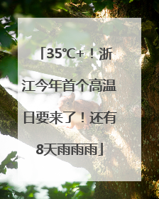35℃+！浙江今年首个高温日要来了！还有8天雨雨雨
