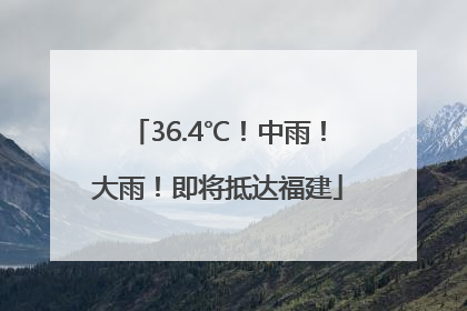 36.4℃！中雨！大雨！即将抵达福建